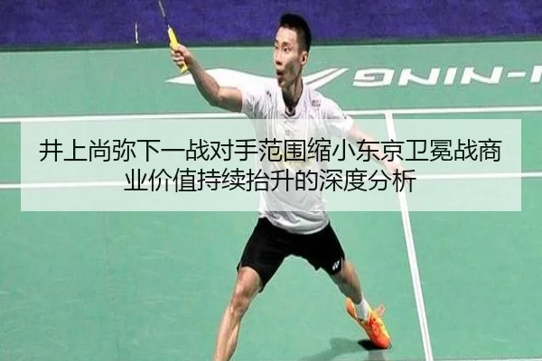 井上尚弥下一战对手范围缩小东京卫冕战商业价值持续抬升的深度分析