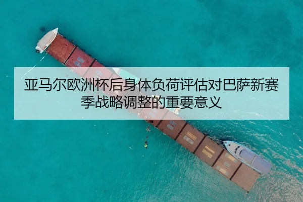 亚马尔欧洲杯后身体负荷评估对巴萨新赛季战略调整的重要意义
