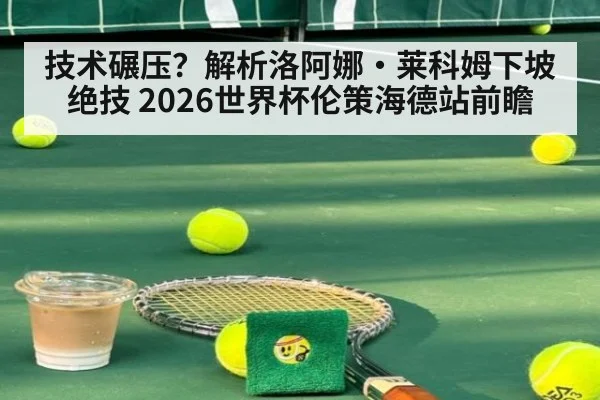 技术碾压？解析洛阿娜·莱科姆下坡绝技 2026世界杯伦策海德站前瞻