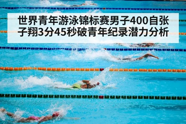 世界青年游泳锦标赛男子400自张子翔3分45秒破青年纪录潜力分析