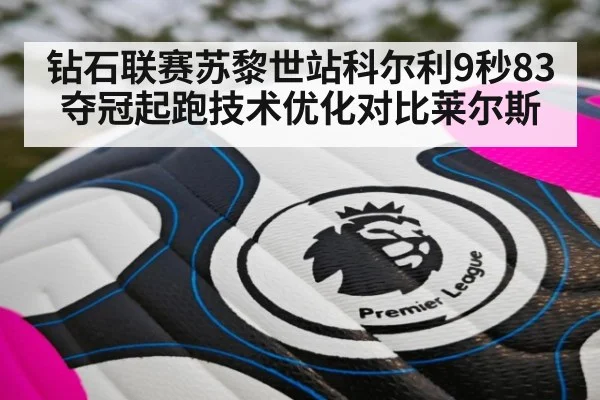 钻石联赛苏黎世站科尔利9秒83夺冠起跑技术优化对比莱尔斯