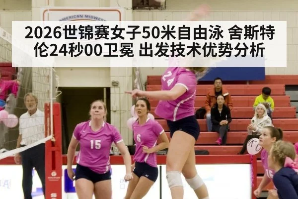 2026世锦赛女子50米自由泳 舍斯特伦24秒00卫冕 出发技术优势分析