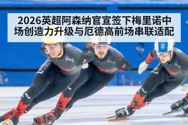2026英超阿森纳官宣签下梅里诺中场创造力升级与厄德高前场串联适配