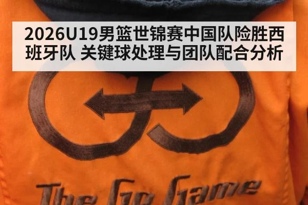 2026U19男篮世锦赛中国队险胜西班牙队 关键球处理与团队配合分析