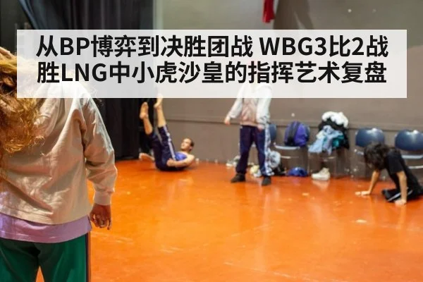从BP博弈到决胜团战 WBG3比2战胜LNG中小虎沙皇的指挥艺术复盘