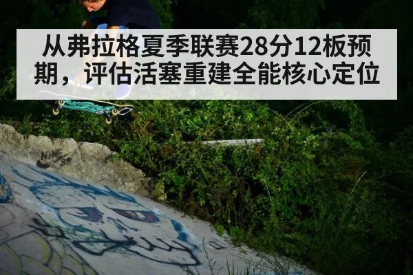 从弗拉格夏季联赛28分12板预期，评估活塞重建全能核心定位