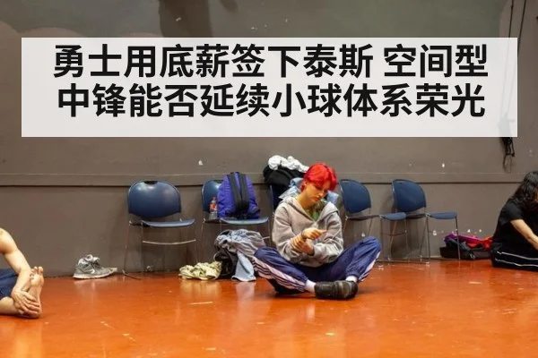 勇士用底薪签下泰斯 空间型中锋能否延续小球体系荣光