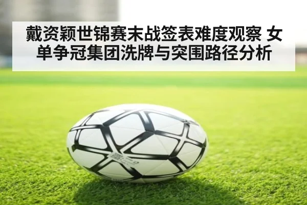 戴资颖世锦赛末战签表难度观察 女单争冠集团洗牌与突围路径分析