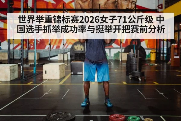 世界举重锦标赛2026女子71公斤级 中国选手抓举成功率与挺举开把赛前分析