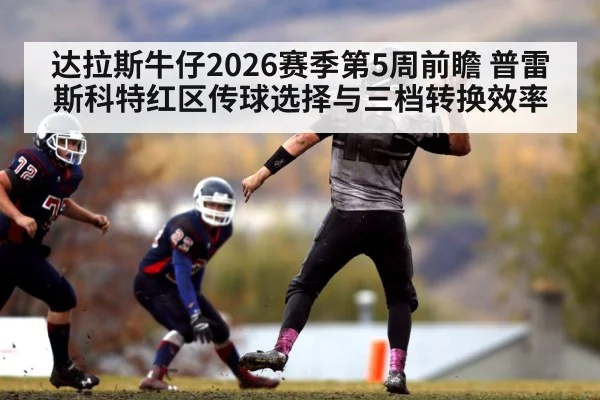 达拉斯牛仔2026赛季第5周前瞻 普雷斯科特红区传球选择与三档转换效率