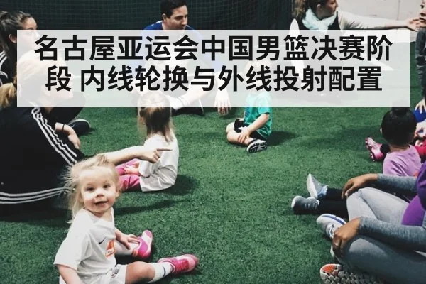名古屋亚运会中国男篮决赛阶段 内线轮换与外线投射配置