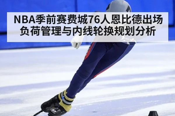 NBA季前赛费城76人恩比德出场负荷管理与内线轮换规划分析