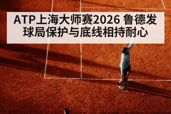 ATP上海大师赛2026 鲁德发球局保护与底线相持耐心
