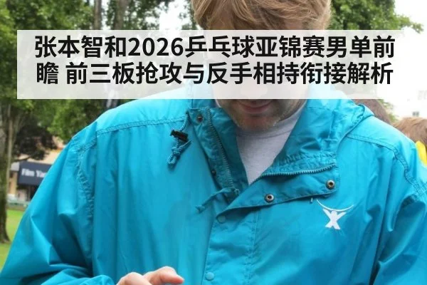 张本智和2026乒乓球亚锦赛男单前瞻 前三板抢攻与反手相持衔接解析