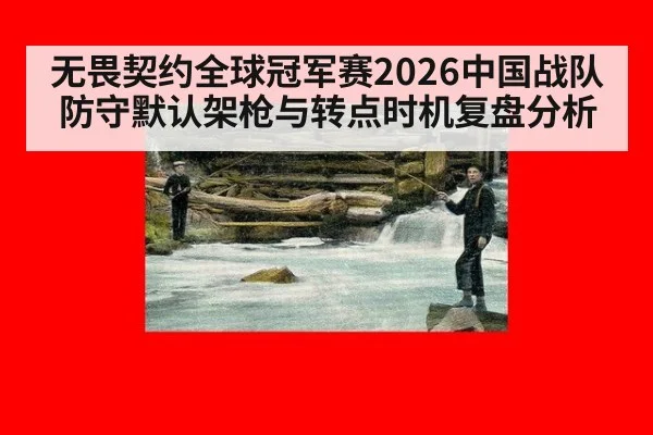 无畏契约全球冠军赛2026中国战队防守默认架枪与转点时机复盘分析