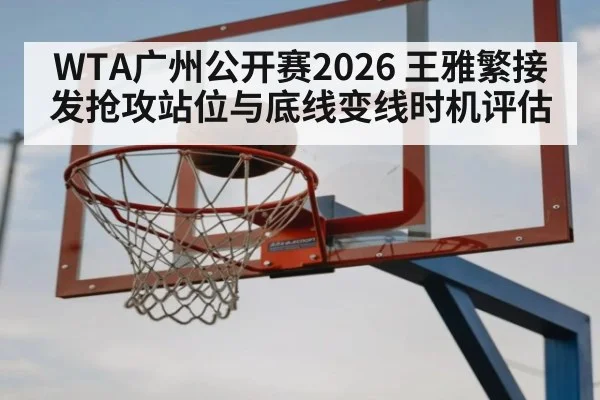 WTA广州公开赛2026 王雅繁接发抢攻站位与底线变线时机评估