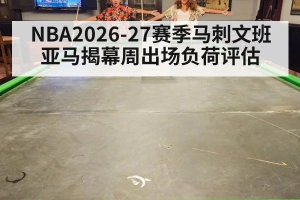 NBA2026-27赛季马刺文班亚马揭幕周出场负荷评估