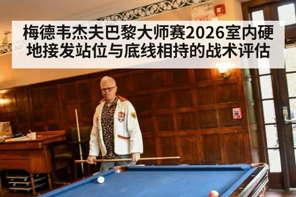 梅德韦杰夫巴黎大师赛2026室内硬地接发站位与底线相持的战术评估