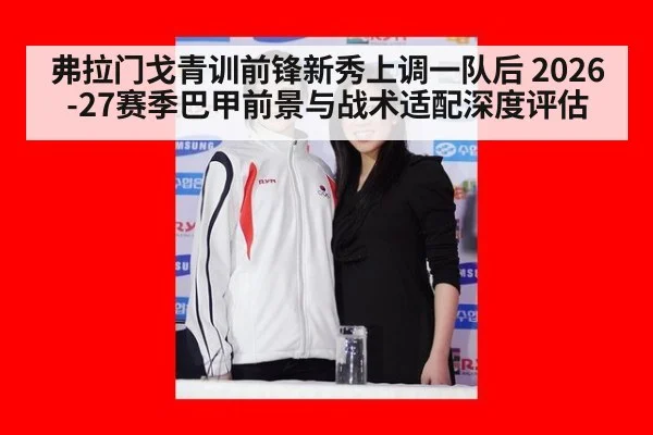 弗拉门戈青训前锋新秀上调一队后 2026-27赛季巴甲前景与战术适配深度评估